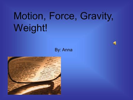 Motion, Force, Gravity, Weight! By: Anna Motion is movement Examples: Like when you push or pull something, I was running down the street, or I was skipping.