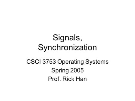 Signals, Synchronization CSCI 3753 Operating Systems Spring 2005 Prof. Rick Han.
