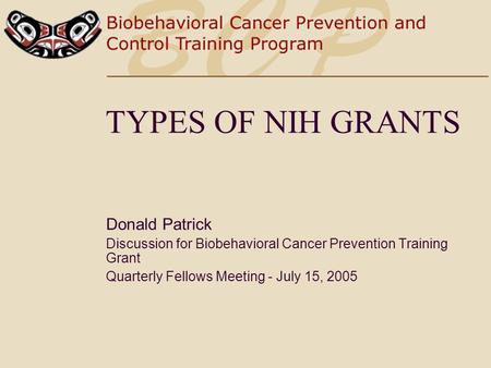TYPES OF NIH GRANTS Donald Patrick Discussion for Biobehavioral Cancer Prevention Training Grant Quarterly Fellows Meeting - July 15, 2005.