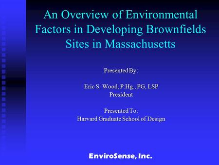 EnviroSense, Inc. An Overview of Environmental Factors in Developing Brownfields Sites in Massachusetts Presented By: Eric S. Wood, P.Hg., PG, LSP President.