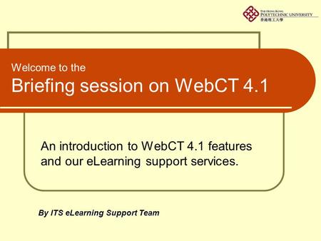 Welcome to the Briefing session on WebCT 4.1 An introduction to WebCT 4.1 features and our eLearning support services. By ITS eLearning Support Team.