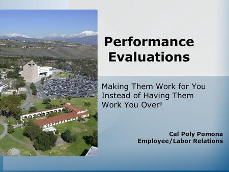 Performance Evaluations Making Them Work for You Instead of Having Them Work You Over! Cal Poly Pomona Employee/Labor Relations.