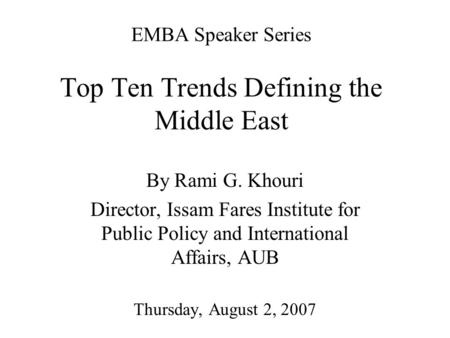 EMBA Speaker Series Top Ten Trends Defining the Middle East By Rami G. Khouri Director, Issam Fares Institute for Public Policy and International Affairs,