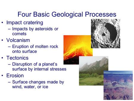 Four Basic Geological Processes Impact cratering –Impacts by asteroids or comets Volcanism –Eruption of molten rock onto surface Tectonics –Disruption.