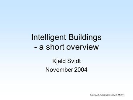 Kjeld Svidt, Aalborg University 25.11.2004 Intelligent Buildings - a short overview Kjeld Svidt November 2004.