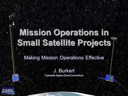 Mission Operations in Small Satellite Projects Making Mission Operations Effective J. Burkert Colorado Space Grant Consortium.