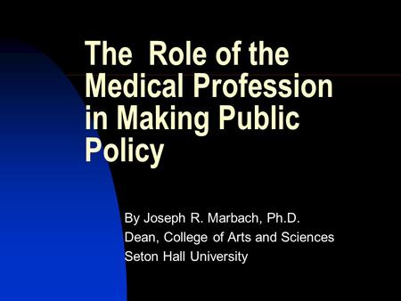 The Role of the Medical Profession in Making Public Policy By Joseph R. Marbach, Ph.D. Dean, College of Arts and Sciences Seton Hall University.