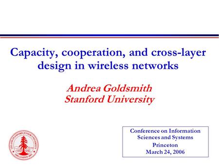 Capacity, cooperation, and cross-layer design in wireless networks Andrea Goldsmith Stanford University Conference on Information Sciences and Systems.