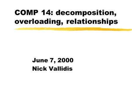 COMP 14: decomposition, overloading, relationships June 7, 2000 Nick Vallidis.