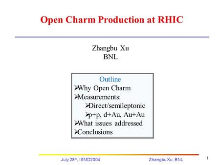 Zhangbu Xu, BNLJuly 28 th, ISMD2004 1 Open Charm Production at RHIC Zhangbu Xu BNL Outline  Why Open Charm  Measurements:  Direct/semileptonic  p+p,