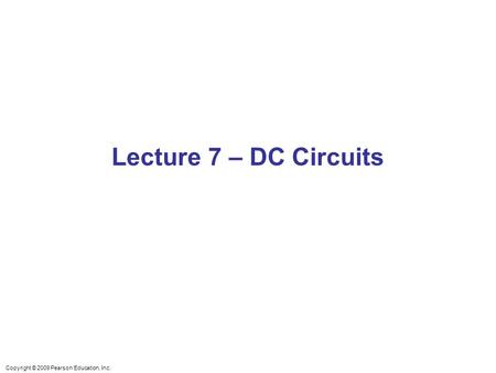 Copyright © 2009 Pearson Education, Inc. Lecture 7 – DC Circuits.