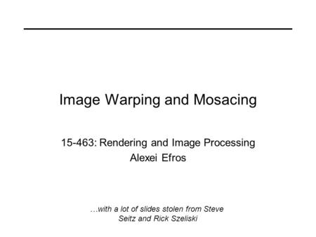 Image Warping and Mosacing 15-463: Rendering and Image Processing Alexei Efros …with a lot of slides stolen from Steve Seitz and Rick Szeliski.