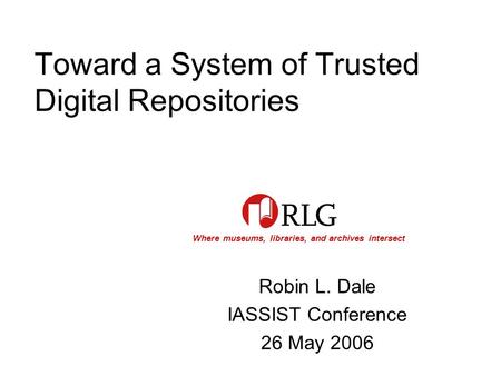 Where museums, libraries, and archives intersect Toward a System of Trusted Digital Repositories Robin L. Dale IASSIST Conference 26 May 2006.