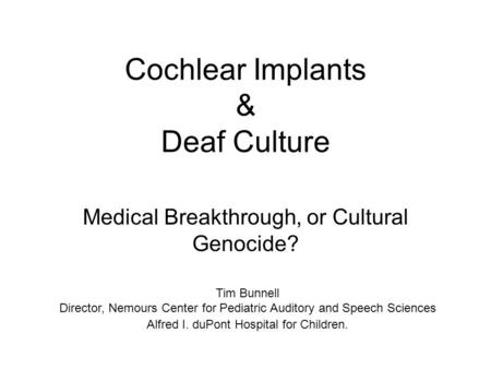 Cochlear Implants & Deaf Culture Medical Breakthrough, or Cultural Genocide? Tim Bunnell Director, Nemours Center for Pediatric Auditory and Speech Sciences.