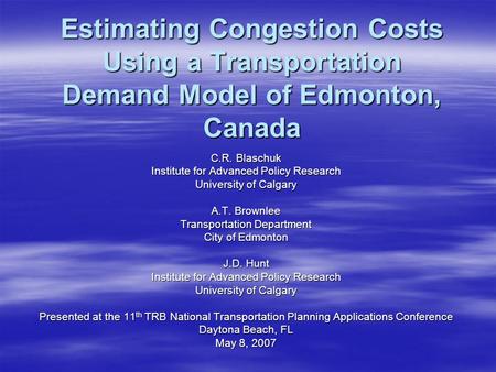 Estimating Congestion Costs Using a Transportation Demand Model of Edmonton, Canada C.R. Blaschuk Institute for Advanced Policy Research University of.