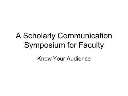 A Scholarly Communication Symposium for Faculty Know Your Audience.