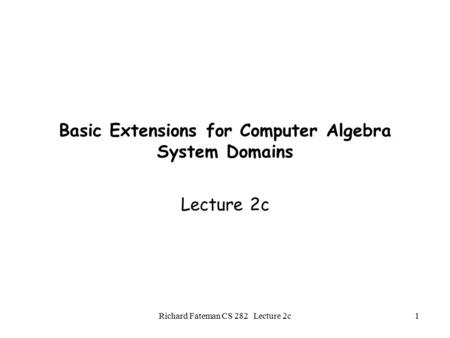Richard Fateman CS 282 Lecture 2c1 Basic Extensions for Computer Algebra System Domains Lecture 2c.