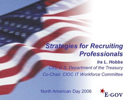 1 Strategies for Recruiting Professionals Ira L. Hobbs CIO, U.S. Department of the Treasury Co-Chair, CIOC IT Workforce Committee North American Day 2006.