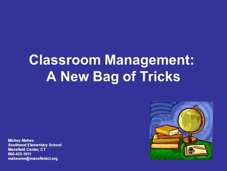 Classroom Management: A New Bag of Tricks Mickey Maheu Southeast Elementary School Mansfield Center, CT 860-423-1611