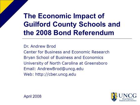 The Economic Impact of Guilford County Schools and the 2008 Bond Referendum Dr. Andrew Brod Center for Business and Economic Research Bryan School of Business.