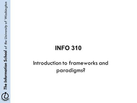 The Information School of the University of Washington Introduction to frameworks and paradigms? INFO 310.