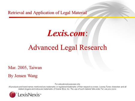 Lexis.com: Advanced Legal Research Mar. 2005, Taiwan By Jensen Wang For educational purposes only All products and brand names mentioned are trademarks.