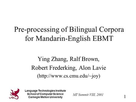 MT Summit VIII, 2001 1 Language Technologies Institute School of Computer Science Carnegie Mellon University Pre-processing of Bilingual Corpora for Mandarin-English.
