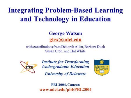 University of Delaware PBL2004, Cancun www.udel.edu/pbl/PBL2004 Integrating Problem-Based Learning and Technology in Education Institute for Transforming.