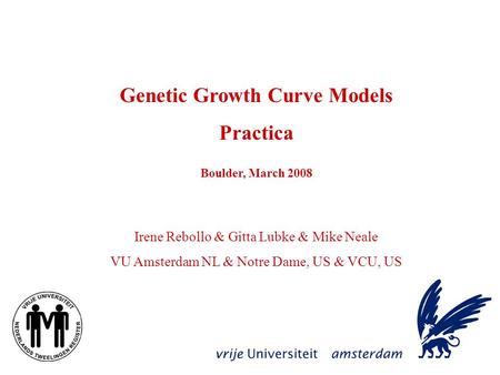 Genetic Growth Curve Models Practica Boulder, March 2008 Irene Rebollo & Gitta Lubke & Mike Neale VU Amsterdam NL & Notre Dame, US & VCU, US.
