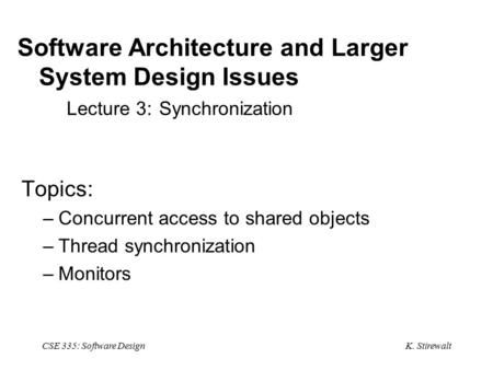 K. Stirewalt CSE 335: Software Design Software Architecture and Larger System Design Issues Lecture 3: Synchronization Topics: –Concurrent access to shared.