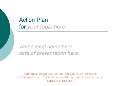 Action Plan for your topic here your school name here date of presentation here WARNING: Creation of an action plan without collaboration of faculty could.