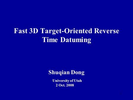 1 Fast 3D Target-Oriented Reverse Time Datuming Shuqian Dong University of Utah 2 Oct. 2008.