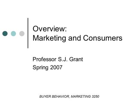 Professor S.J. Grant Spring 2007 Overview: Marketing and Consumers BUYER BEHAVIOR, MARKETING 3250.