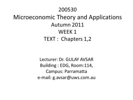 200530 Microeconomic Theory and Applications Autumn 2011 WEEK 1 TEXT : Chapters 1,2 Lecturer: Dr. GULAY AVSAR Building : EDG, Room:114, Campus: Parramatta.