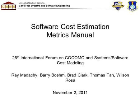 University of Southern California Center for Systems and Software Engineering Software Cost Estimation Metrics Manual 26 th International Forum on COCOMO.