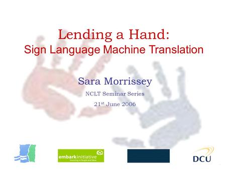 1 Lending a Hand: Sign Language Machine Translation Sara Morrissey NCLT Seminar Series 21 st June 2006.