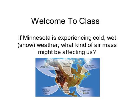 Welcome To Class If Minnesota is experiencing cold, wet (snow) weather, what kind of air mass might be affecting us?