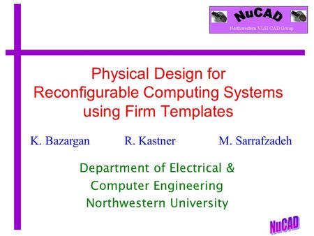 K. Bazargan R. KastnerM. Sarrafzadeh Physical Design for Reconfigurable Computing Systems using Firm Templates Department of Electrical & Computer Engineering.