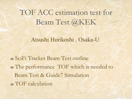 SciFi Tracker Beam Test outline The performance TOF which is needed to Beam Test & Guide7 Simulation TOF calculation TOF ACC estimation test for Beam Test.