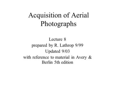 Acquisition of Aerial Photographs Lecture 8 prepared by R. Lathrop 9/99 Updated 9/03 with reference to material in Avery & Berlin 5th edition.
