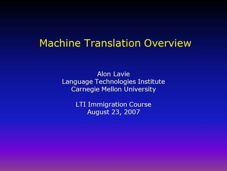 Machine Translation Overview Alon Lavie Language Technologies Institute Carnegie Mellon University LTI Immigration Course August 23, 2007.