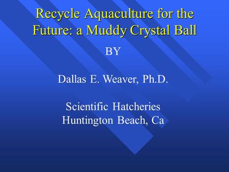 Recycle Aquaculture for the Future: a Muddy Crystal Ball BY Dallas E. Weaver, Ph.D. Scientific Hatcheries Huntington Beach, Ca.