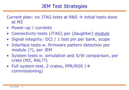 Uli Schäfer 1 JEM Test Strategies Current plan: no JTAG tests at R&S  initial tests done at MZ Power-up / currents Connectivity tests (JTAG) per (daughter)