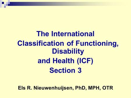 The International Classification of Functioning, Disability and Health (ICF) Section 3 Els R. Nieuwenhuijsen, PhD, MPH, OTR.