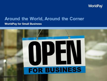 Around the World, Around the Corner WorldPay for Small Business.