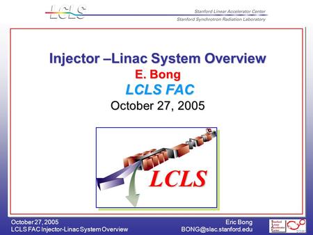 Eric Bong LCLS FAC Injector-Linac System October 27, 2005 Injector –Linac System Overview E. Bong LCLS FAC October 27, 2005.