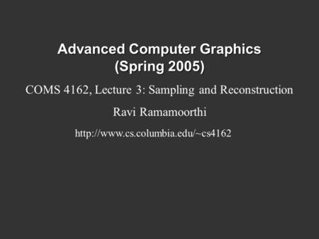 Advanced Computer Graphics (Spring 2005) COMS 4162, Lecture 3: Sampling and Reconstruction Ravi Ramamoorthi
