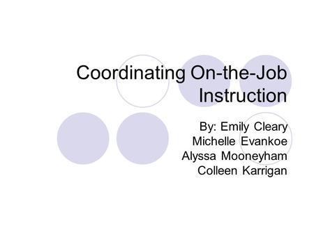 Coordinating On-the-Job Instruction By: Emily Cleary Michelle Evankoe Alyssa Mooneyham Colleen Karrigan.