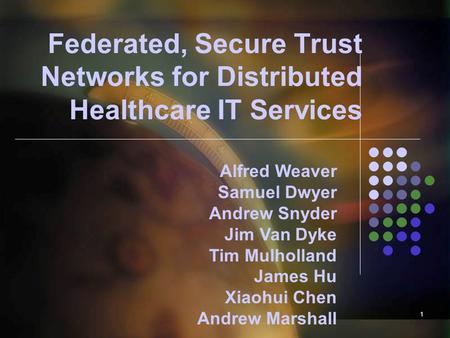 1 Federated, Secure Trust Networks for Distributed Healthcare IT Services Alfred Weaver Samuel Dwyer Andrew Snyder Jim Van Dyke Tim Mulholland James Hu.