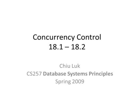 Concurrency Control 18.1 – 18.2 Chiu Luk CS257 Database Systems Principles Spring 2009.